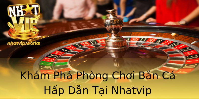 Khám Phá Phòng Chơi Bắn Cá Hấp Dẫn Tại Nhatvip Khám Phá Phòng Chơi Bắn Cá Hấp Dẫn Tại Nhatvip