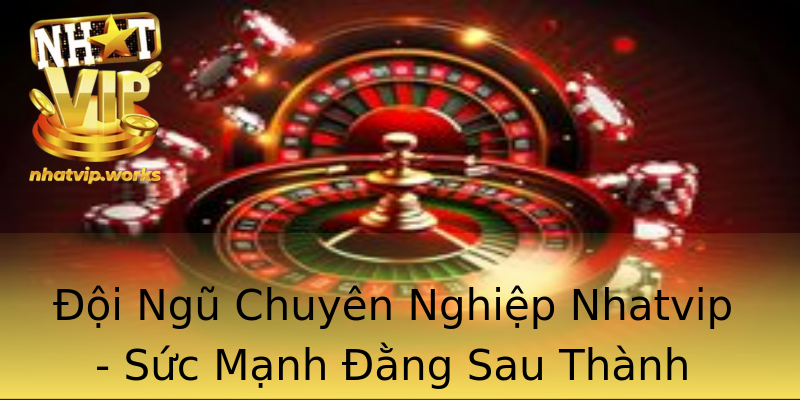 Đội Ngũ Chuyên Nghiệp Nhatvip - Sức Mạnh Đằng Sau Thành Công Đội Ngũ Chuyên Nghiệp Nhatvip - Sức Mạnh Đằng Sau Thành Công